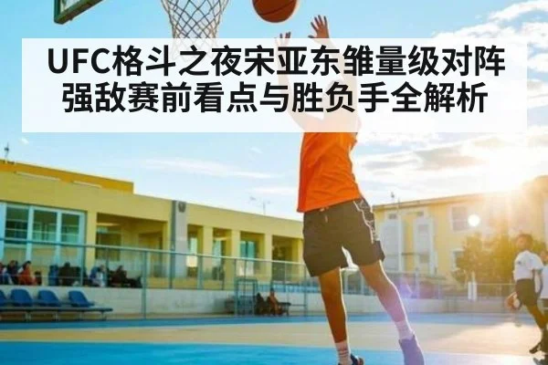 UFC格斗之夜宋亚东雏量级对阵强敌赛前看点与胜负手全解析